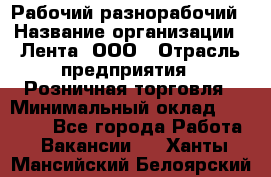 Рабочий-разнорабочий › Название организации ­ Лента, ООО › Отрасль предприятия ­ Розничная торговля › Минимальный оклад ­ 15 000 - Все города Работа » Вакансии   . Ханты-Мансийский,Белоярский г.